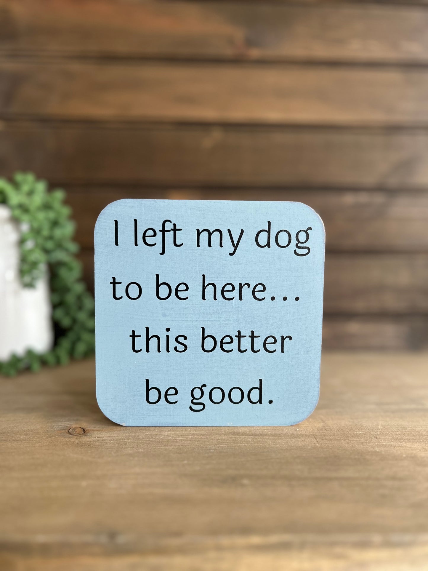 I Left My Dog to be Here - Funny Wood Sign Pet Decor